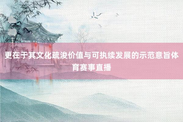 更在于其文化疏浚价值与可执续发展的示范意旨体育赛事直播