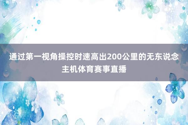 通过第一视角操控时速高出200公里的无东说念主机体育赛事直播