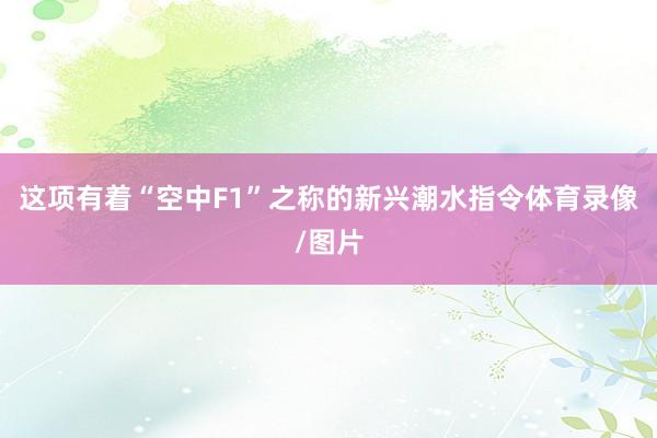 这项有着“空中F1”之称的新兴潮水指令体育录像/图片