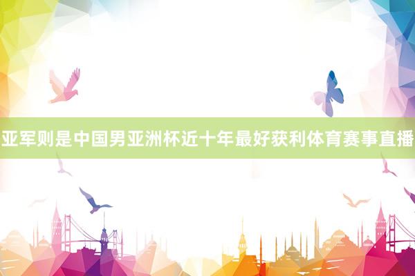 亚军则是中国男亚洲杯近十年最好获利体育赛事直播