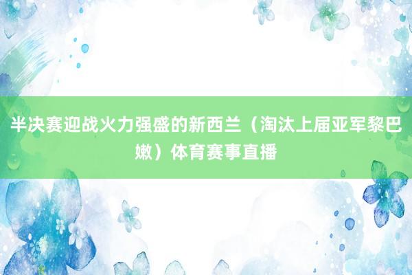 半决赛迎战火力强盛的新西兰(淘汰上届亚军黎巴嫩)体育赛事直播
