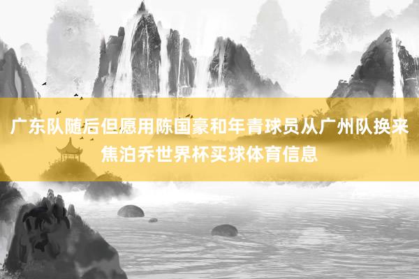 广东队随后但愿用陈国豪和年青球员从广州队换来焦泊乔世界杯买球体育信息