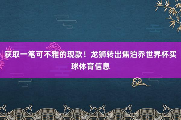 获取一笔可不雅的现款!龙狮转出焦泊乔世界杯买球体育信息