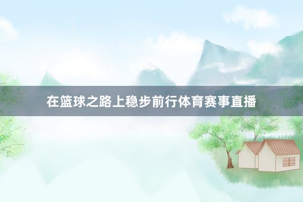 在篮球之路上稳步前行体育赛事直播