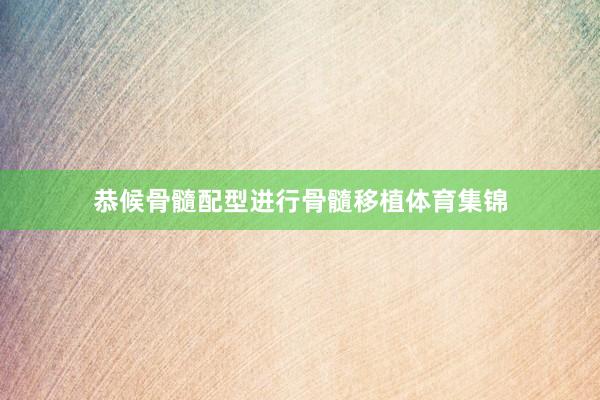 恭候骨髓配型进行骨髓移植体育集锦