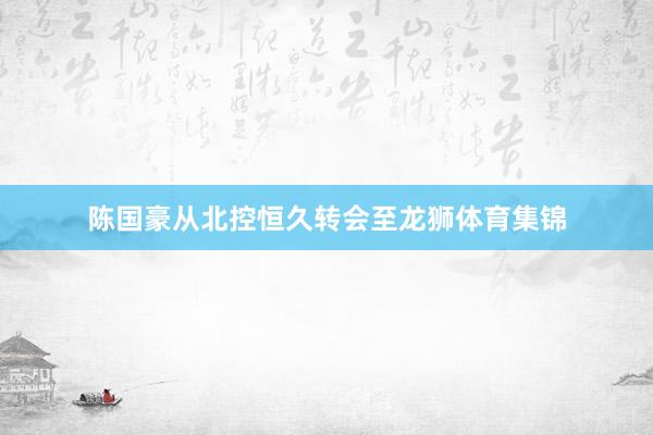 陈国豪从北控恒久转会至龙狮体育集锦