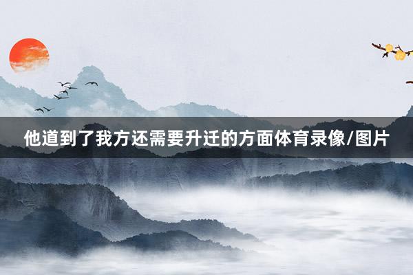他道到了我方还需要升迁的方面体育录像/图片