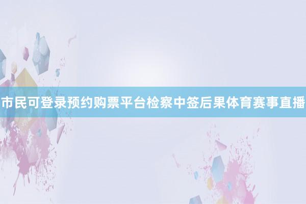 市民可登录预约购票平台检察中签后果体育赛事直播
