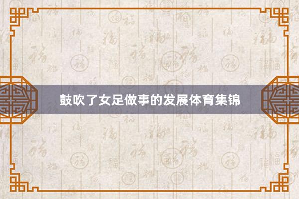 鼓吹了女足做事的发展体育集锦
