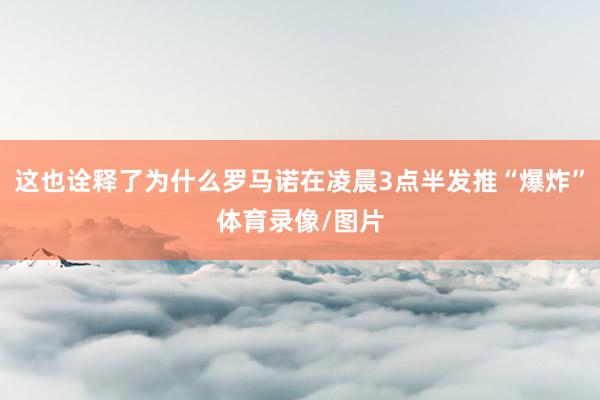 这也诠释了为什么罗马诺在凌晨3点半发推“爆炸”体育录像/图片
