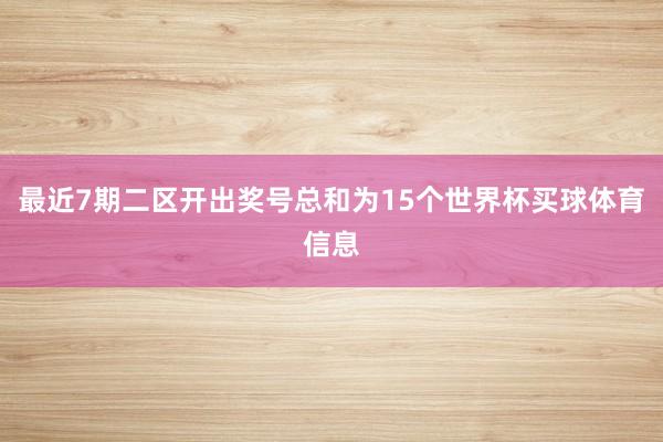 最近7期二区开出奖号总和为15个世界杯买球体育信息