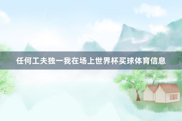 任何工夫独一我在场上世界杯买球体育信息