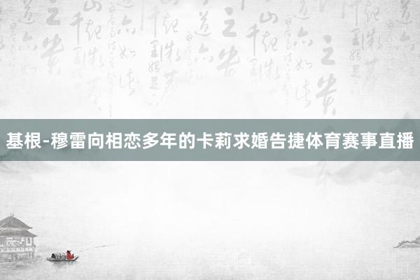 基根-穆雷向相恋多年的卡莉求婚告捷体育赛事直播