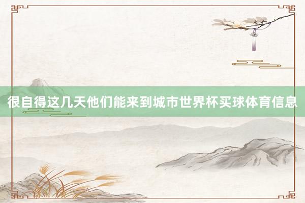 很自得这几天他们能来到城市世界杯买球体育信息
