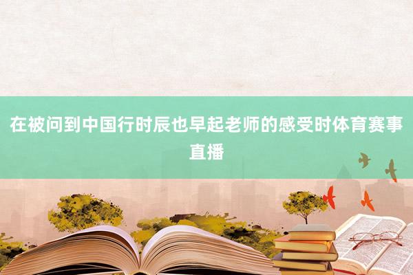 在被问到中国行时辰也早起老师的感受时体育赛事直播
