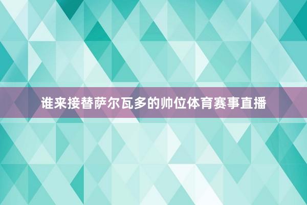 谁来接替萨尔瓦多的帅位体育赛事直播
