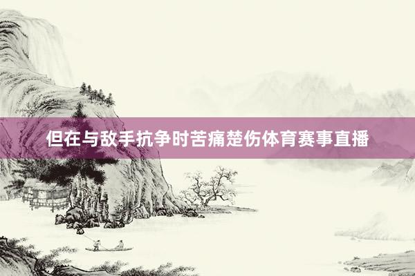 但在与敌手抗争时苦痛楚伤体育赛事直播