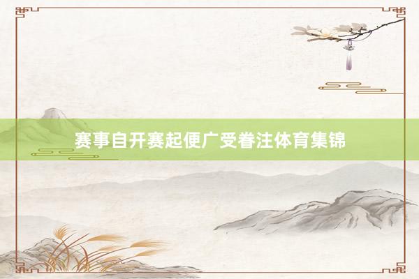 赛事自开赛起便广受眷注体育集锦