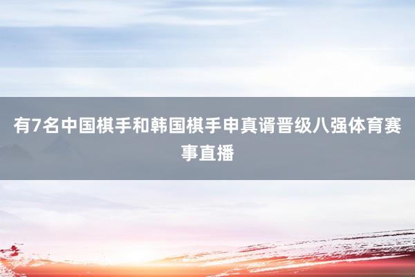 有7名中国棋手和韩国棋手申真谞晋级八强体育赛事直播