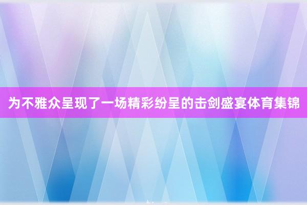 为不雅众呈现了一场精彩纷呈的击剑盛宴体育集锦