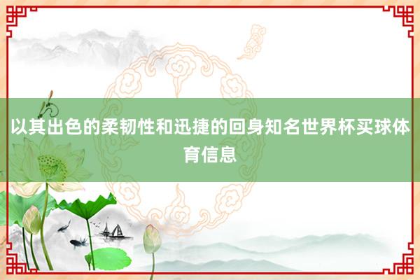 以其出色的柔韧性和迅捷的回身知名世界杯买球体育信息