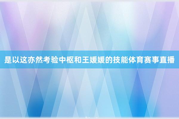 是以这亦然考验中枢和王媛媛的技能体育赛事直播