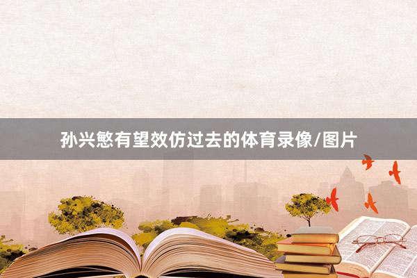 孙兴慜有望效仿过去的体育录像/图片