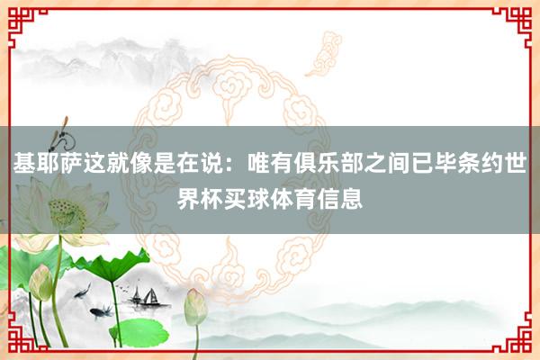 基耶萨这就像是在说:唯有俱乐部之间已毕条约世界杯买球体育信息