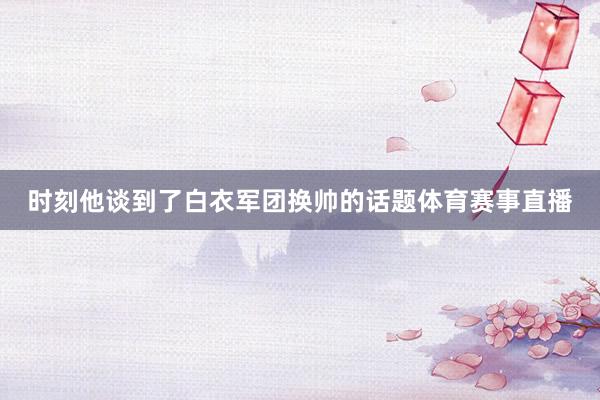 时刻他谈到了白衣军团换帅的话题体育赛事直播