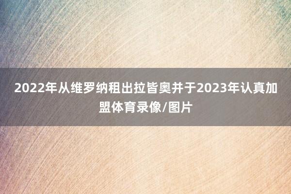 2022年从维罗纳租出拉皆奥并于2023年认真加盟体育录像/图片