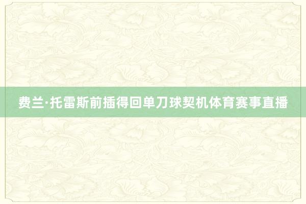 费兰·托雷斯前插得回单刀球契机体育赛事直播