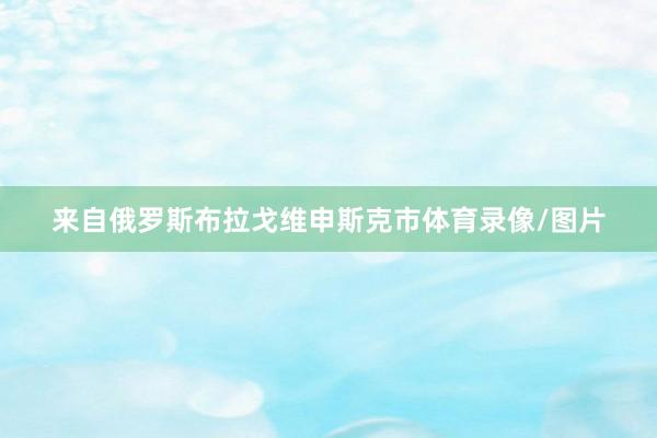 来自俄罗斯布拉戈维申斯克市体育录像/图片
