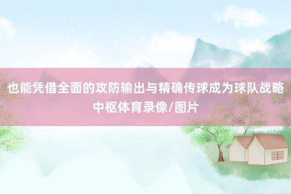 也能凭借全面的攻防输出与精确传球成为球队战略中枢体育录像/图片