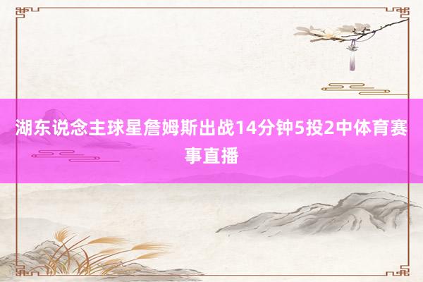 湖东说念主球星詹姆斯出战14分钟5投2中体育赛事直播