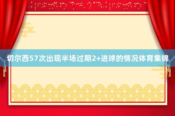 切尔西57次出现半场过期2+进球的情况体育集锦