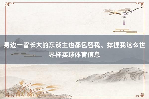 身边一皆长大的东谈主也都包容我、撑捏我这么世界杯买球体育信息