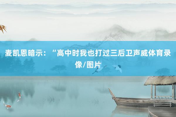 麦凯恩暗示：“高中时我也打过三后卫声威体育录像/图片