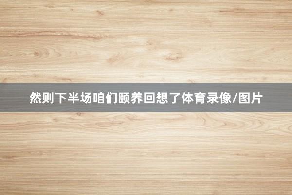然则下半场咱们颐养回想了体育录像/图片