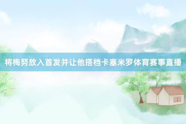 将梅努放入首发并让他搭档卡塞米罗体育赛事直播