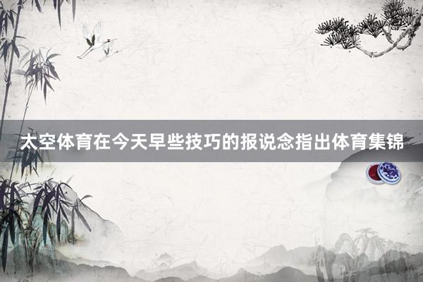 太空体育在今天早些技巧的报说念指出体育集锦