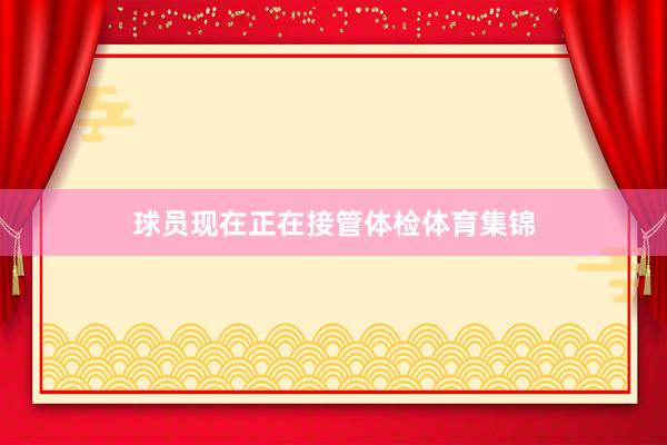 球员现在正在接管体检体育集锦