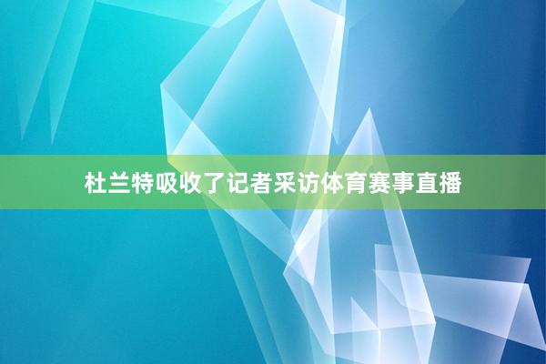 杜兰特吸收了记者采访体育赛事直播