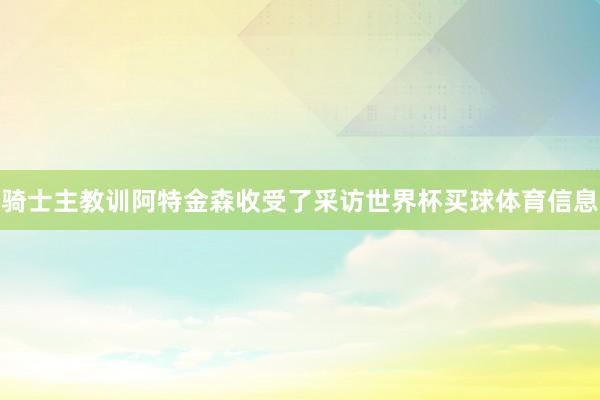 骑士主教训阿特金森收受了采访世界杯买球体育信息