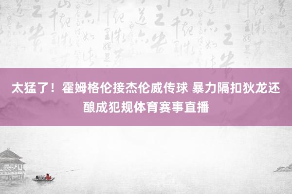 太猛了！霍姆格伦接杰伦威传球 暴力隔扣狄龙还酿成犯规体育赛事直播