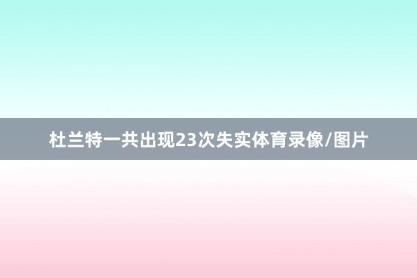 杜兰特一共出现23次失实体育录像/图片