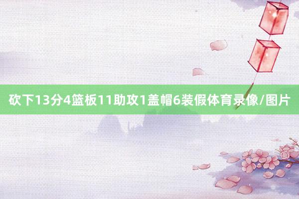 砍下13分4篮板11助攻1盖帽6装假体育录像/图片