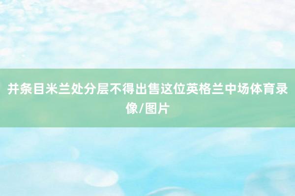 并条目米兰处分层不得出售这位英格兰中场体育录像/图片