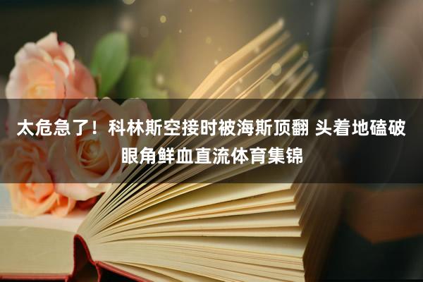 太危急了！科林斯空接时被海斯顶翻 头着地磕破眼角鲜血直流体育集锦
