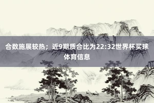 合数施展较热；近9期质合比为22:32世界杯买球体育信息