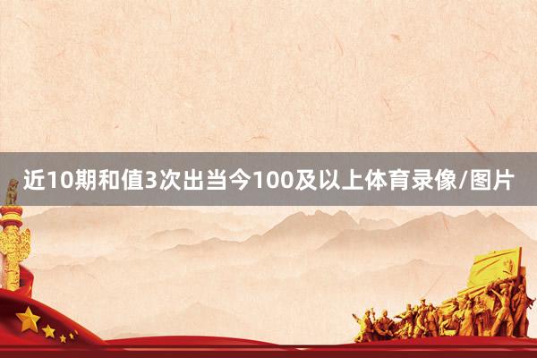 近10期和值3次出当今100及以上体育录像/图片